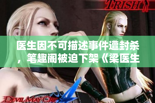 医生因不可描述事件遭封杀，笔趣阁被迫下架《梁医生不可以》