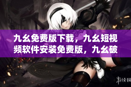 九幺免费版下载，九幺短视频软件安装免费版，九幺破解下载键接，九幺软件下载安装，九幺下载----aY6gQGEuVPkJ