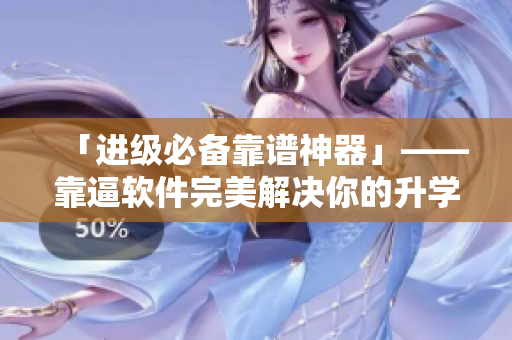 「进级必备靠谱神器」——靠逼软件完美解决你的升学需要