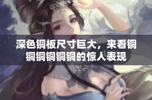 深色铜板尺寸巨大，来看铜铜铜铜铜铜的惊人表现