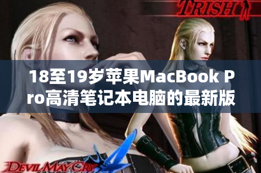 18至19岁苹果MacBook Pro高清笔记本电脑的最新版本，你不容错过！