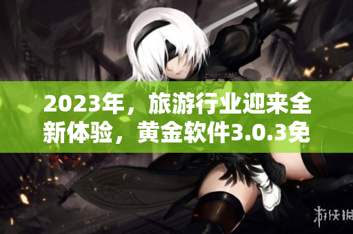 2023年，旅游行业迎来全新体验，黄金软件3.0.3免费下载助您轻松装备！