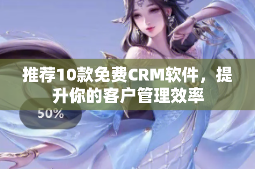 推荐10款免费CRM软件，提升你的客户管理效率