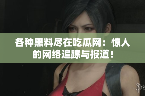 各种黑料尽在吃瓜网：惊人的网络追踪与报道！