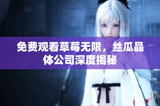 免费观看草莓无限，丝瓜晶体公司深度揭秘