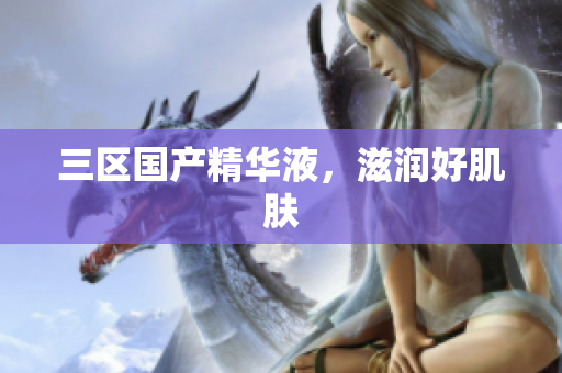 三区国产精华液，滋润好肌肤