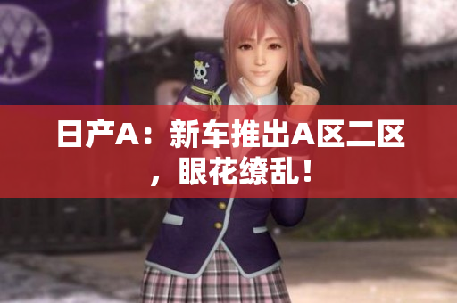 日产A：新车推出A区二区，眼花缭乱！