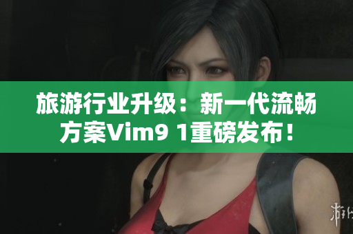 旅游行业升级：新一代流畅方案Vim9 1重磅发布！