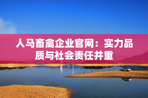 人马畜禽企业官网：实力品质与社会责任并重