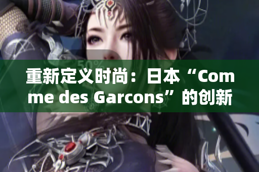 重新定义时尚：日本“Comme des Garcons”的创新力量