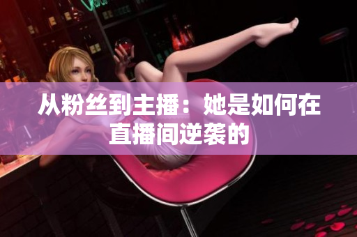 从粉丝到主播：她是如何在直播间逆袭的