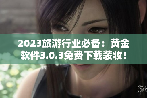 2023旅游行业必备：黄金软件3.0.3免费下载装妆！