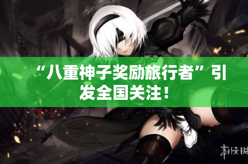 “八重神子奖励旅行者”引发全国关注！