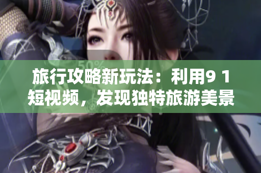 旅行攻略新玩法：利用9 1短视频，发现独特旅游美景