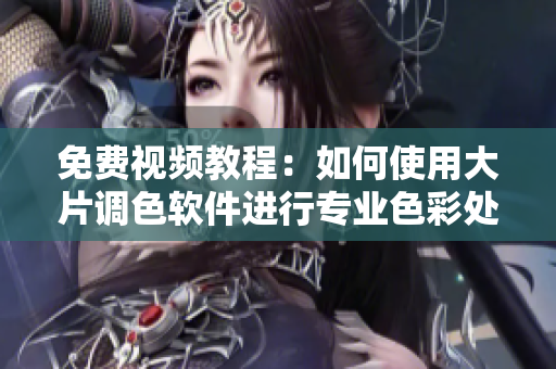 免费视频教程：如何使用大片调色软件进行专业色彩处理