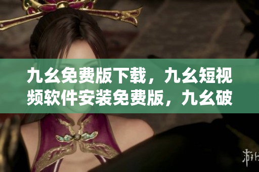 九幺免费版下载，九幺短视频软件安装免费版，九幺破解下载键接，九幺软件下载安装，九幺下载----PqC9qIeAxtwG