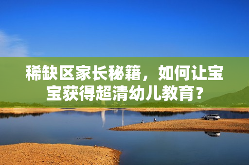 稀缺区家长秘籍，如何让宝宝获得超清幼儿教育？