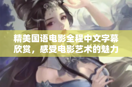 精美国语电影全程中文字幕欣赏，感受电影艺术的魅力！43字
