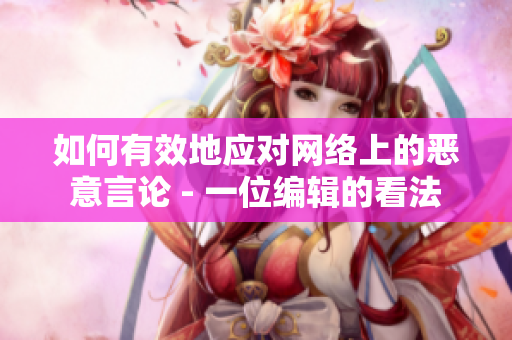 如何有效地应对网络上的恶意言论 - 一位编辑的看法