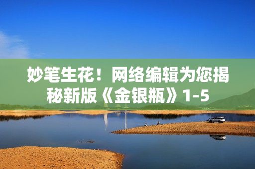 妙笔生花！网络编辑为您揭秘新版《金银瓶》1-5