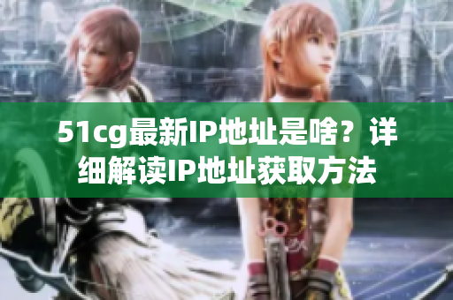 51cg最新IP地址是啥？详细解读IP地址获取方法