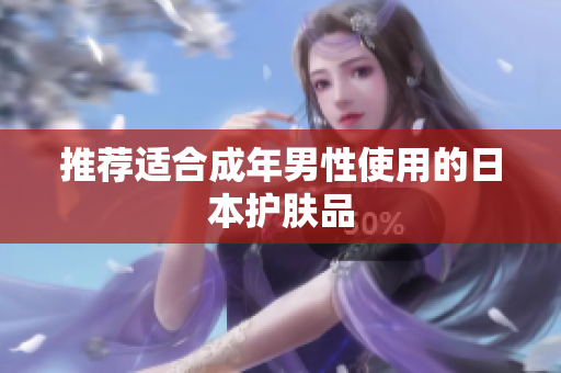 推荐适合成年男性使用的日本护肤品