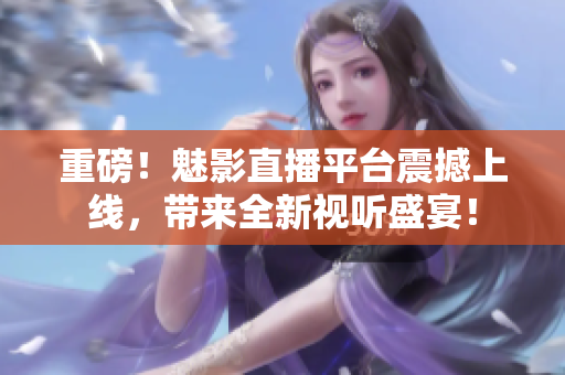 重磅！魅影直播平台震撼上线，带来全新视听盛宴！