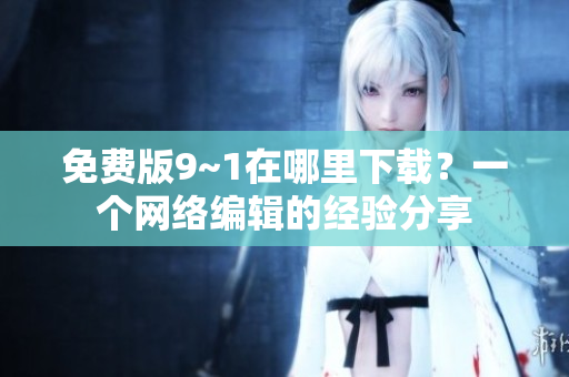 免费版9~1在哪里下载？一个网络编辑的经验分享