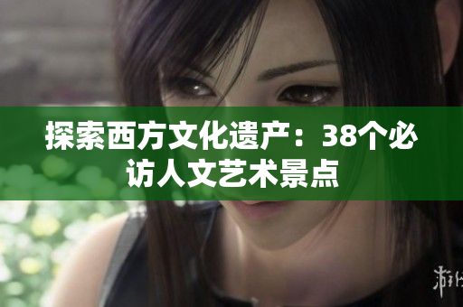 探索西方文化遗产：38个必访人文艺术景点