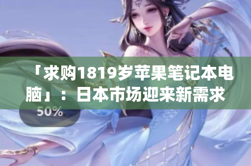 「求购1819岁苹果笔记本电脑」：日本市场迎来新需求)