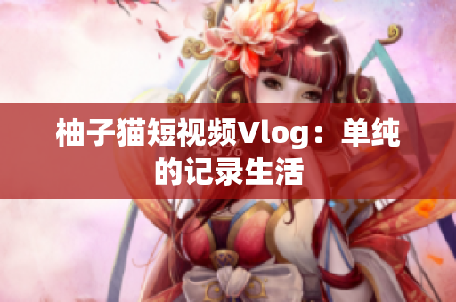 柚子猫短视频Vlog：单纯的记录生活