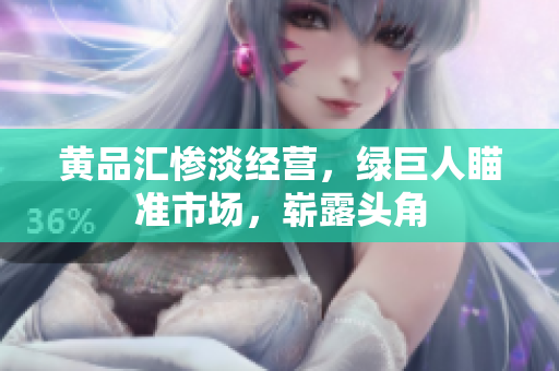 黄品汇惨淡经营，绿巨人瞄准市场，崭露头角
