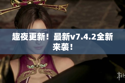 趣夜更新！最新v7.4.2全新来袭！