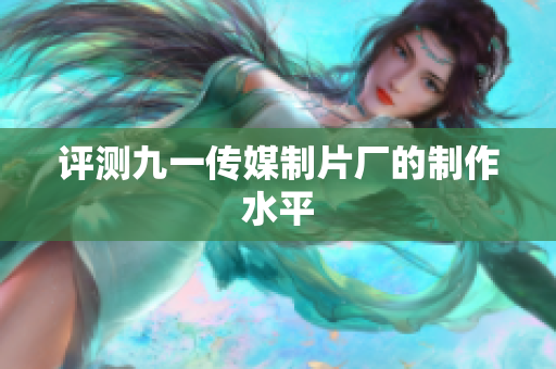 评测九一传媒制片厂的制作水平