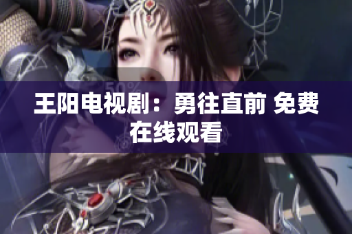 王阳电视剧：勇往直前 免费在线观看