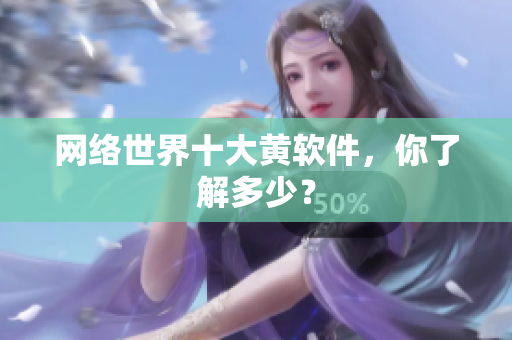 网络世界十大黄软件，你了解多少？