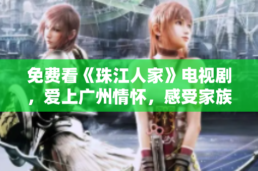 免费看《珠江人家》电视剧，爱上广州情怀，感受家族荣耀。