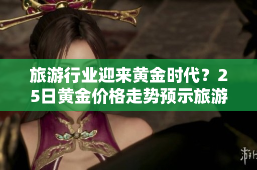 旅游行业迎来黄金时代？25日黄金价格走势预示旅游市场机遇大.