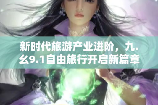 新时代旅游产业进阶，九.幺9.1自由旅行开启新篇章