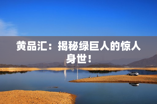黄品汇：揭秘绿巨人的惊人身世！