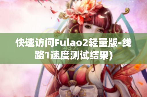 快速访问Fulao2轻量版-线路1速度测试结果)