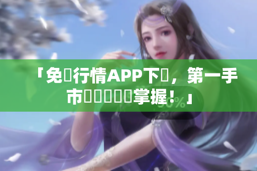 「免費行情APP下載，第一手市場資訊輕鬆掌握！」