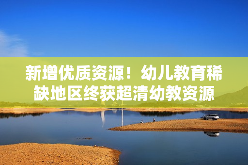 新增优质资源！幼儿教育稀缺地区终获超清幼教资源