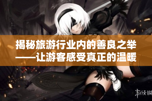 揭秘旅游行业内的善良之举——让游客感受真正的温暖