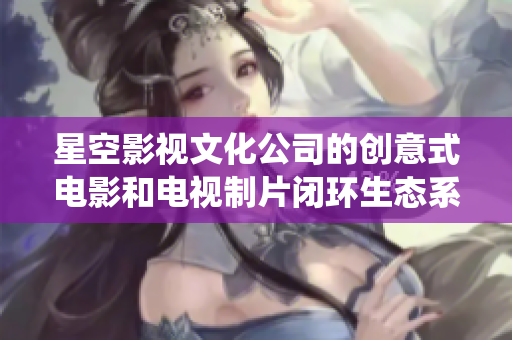 星空影视文化公司的创意式电影和电视制片闭环生态系统
