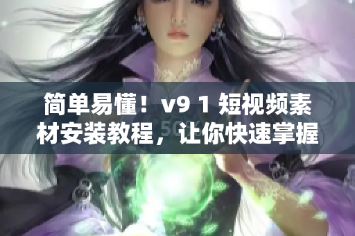 简单易懂！v9 1 短视频素材安装教程，让你快速掌握！
