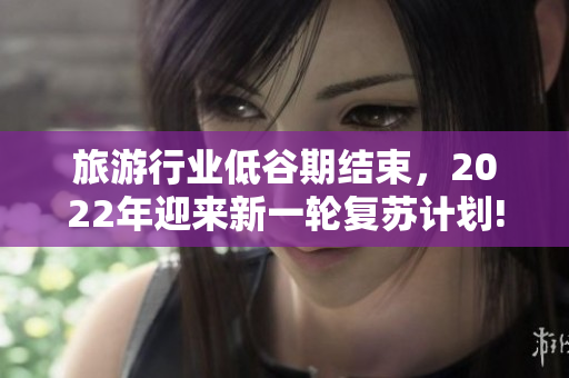 旅游行业低谷期结束，2022年迎来新一轮复苏计划!