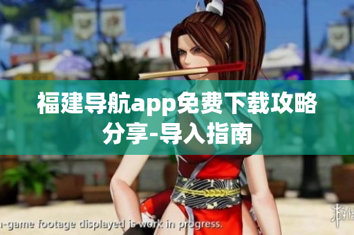 福建导航app免费下载攻略分享-导入指南