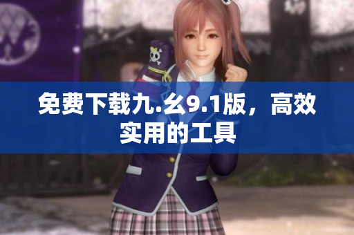 免费下载九.幺9.1版，高效实用的工具