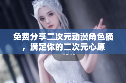免费分享二次元动漫角色桶，满足你的二次元心愿